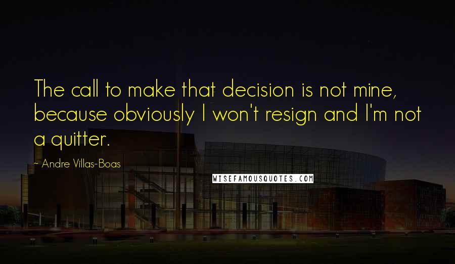 Andre Villas-Boas Quotes: The call to make that decision is not mine, because obviously I won't resign and I'm not a quitter.