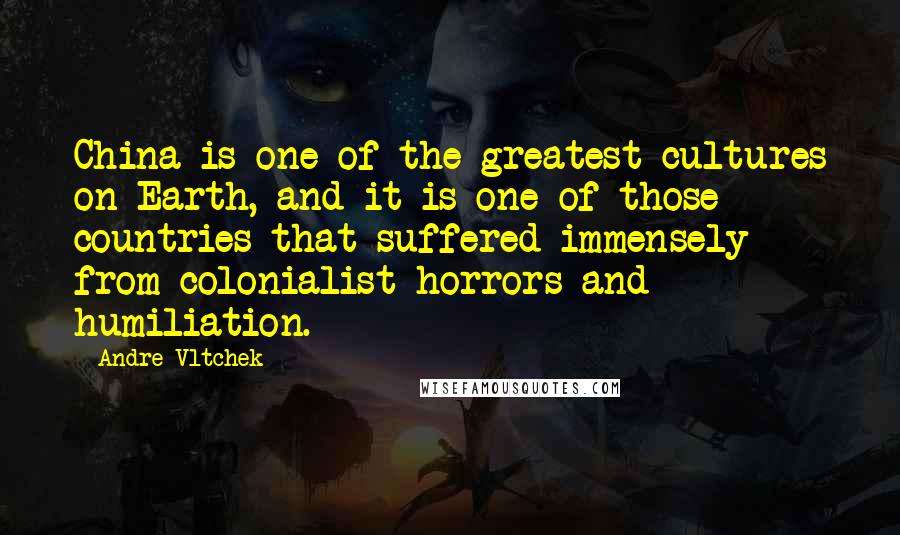 Andre Vltchek Quotes: China is one of the greatest cultures on Earth, and it is one of those countries that suffered immensely from colonialist horrors and humiliation.