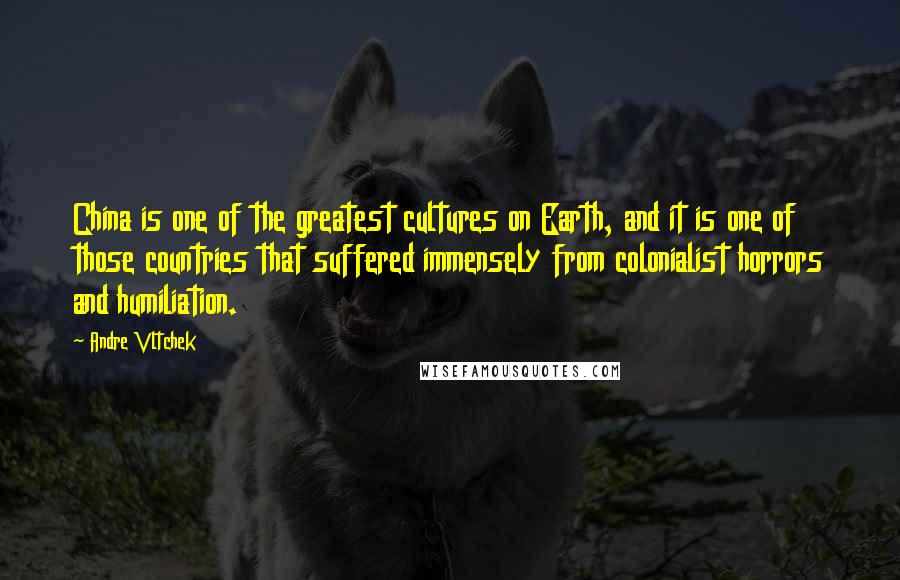 Andre Vltchek Quotes: China is one of the greatest cultures on Earth, and it is one of those countries that suffered immensely from colonialist horrors and humiliation.