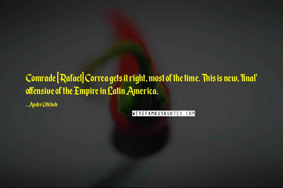 Andre Vltchek Quotes: Comrade [Rafael] Correa gets it right, most of the time. This is new, 'final' offensive of the Empire in Latin America.
