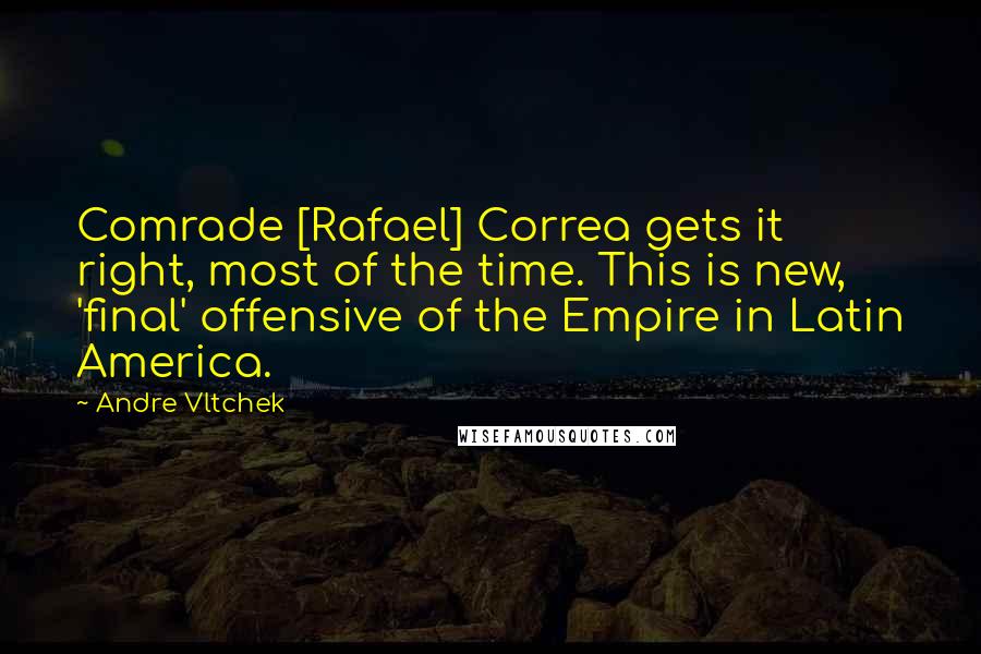 Andre Vltchek Quotes: Comrade [Rafael] Correa gets it right, most of the time. This is new, 'final' offensive of the Empire in Latin America.