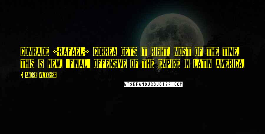Andre Vltchek Quotes: Comrade [Rafael] Correa gets it right, most of the time. This is new, 'final' offensive of the Empire in Latin America.