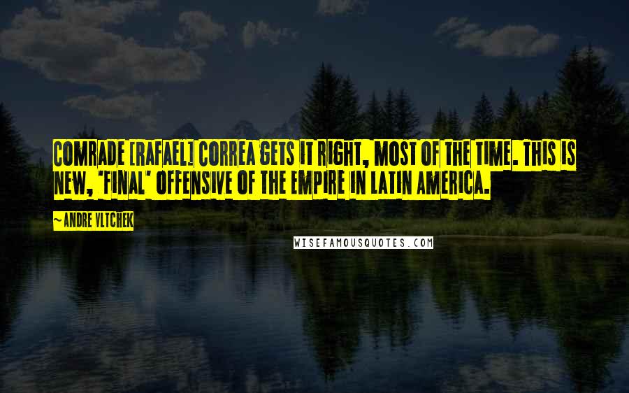 Andre Vltchek Quotes: Comrade [Rafael] Correa gets it right, most of the time. This is new, 'final' offensive of the Empire in Latin America.