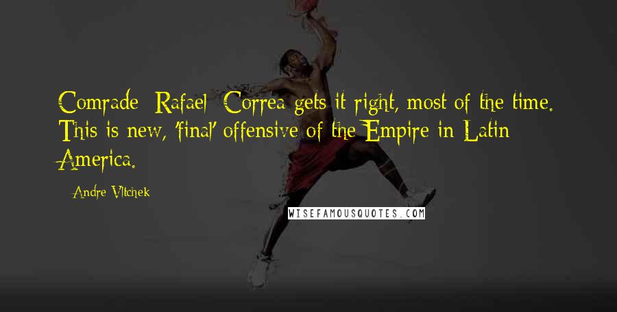 Andre Vltchek Quotes: Comrade [Rafael] Correa gets it right, most of the time. This is new, 'final' offensive of the Empire in Latin America.