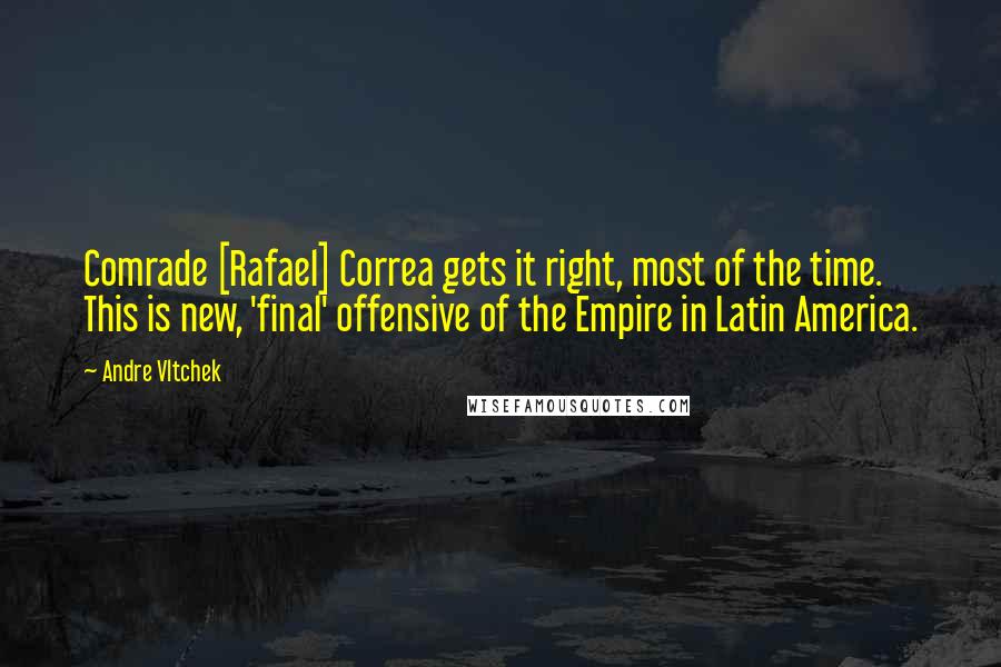 Andre Vltchek Quotes: Comrade [Rafael] Correa gets it right, most of the time. This is new, 'final' offensive of the Empire in Latin America.