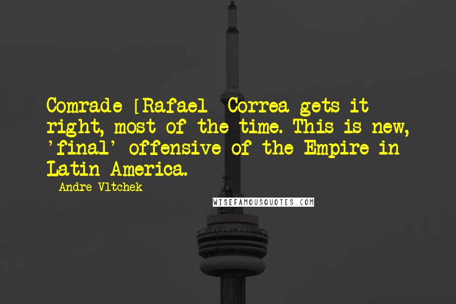 Andre Vltchek Quotes: Comrade [Rafael] Correa gets it right, most of the time. This is new, 'final' offensive of the Empire in Latin America.