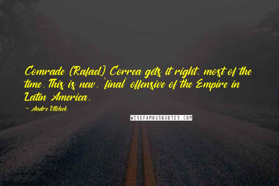 Andre Vltchek Quotes: Comrade [Rafael] Correa gets it right, most of the time. This is new, 'final' offensive of the Empire in Latin America.