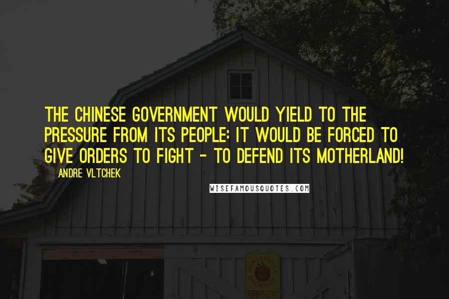 Andre Vltchek Quotes: The Chinese government would yield to the pressure from its people: it would be forced to give orders to fight - to defend its motherland!