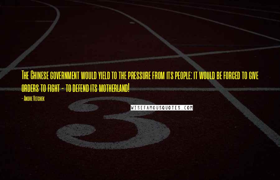 Andre Vltchek Quotes: The Chinese government would yield to the pressure from its people: it would be forced to give orders to fight - to defend its motherland!