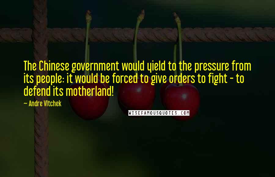 Andre Vltchek Quotes: The Chinese government would yield to the pressure from its people: it would be forced to give orders to fight - to defend its motherland!