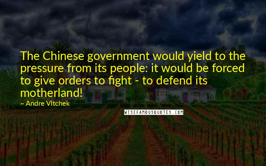 Andre Vltchek Quotes: The Chinese government would yield to the pressure from its people: it would be forced to give orders to fight - to defend its motherland!