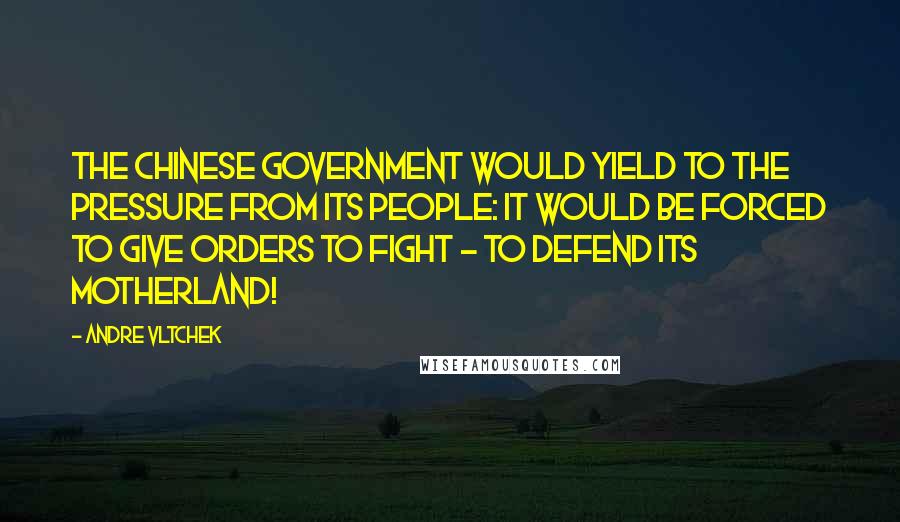 Andre Vltchek Quotes: The Chinese government would yield to the pressure from its people: it would be forced to give orders to fight - to defend its motherland!