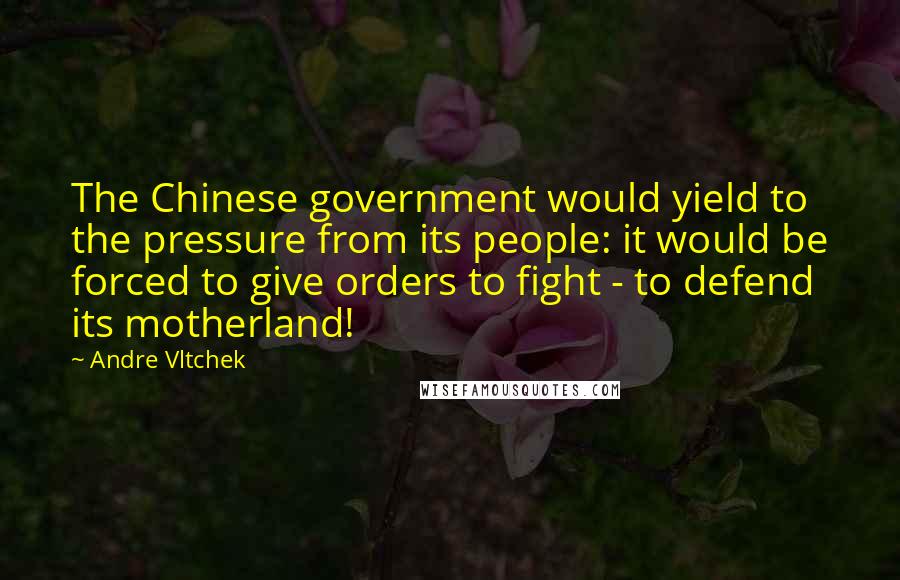 Andre Vltchek Quotes: The Chinese government would yield to the pressure from its people: it would be forced to give orders to fight - to defend its motherland!