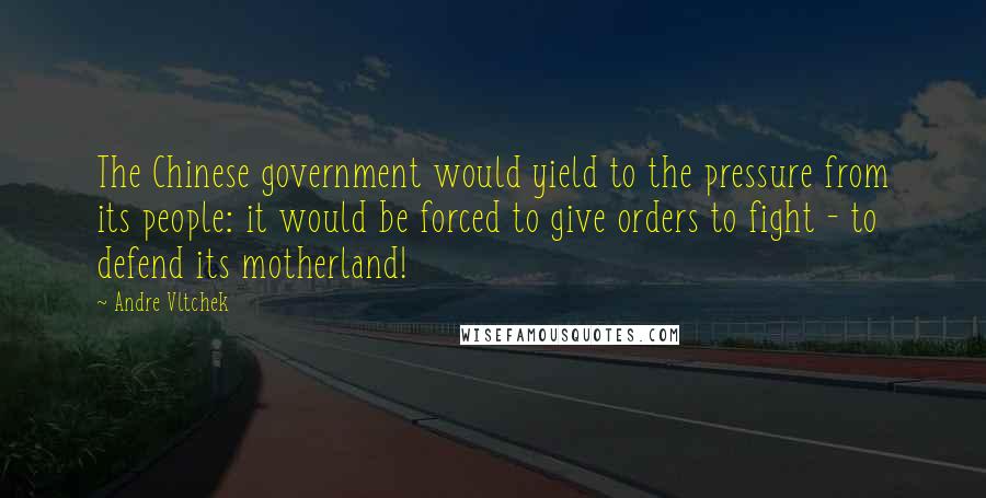 Andre Vltchek Quotes: The Chinese government would yield to the pressure from its people: it would be forced to give orders to fight - to defend its motherland!