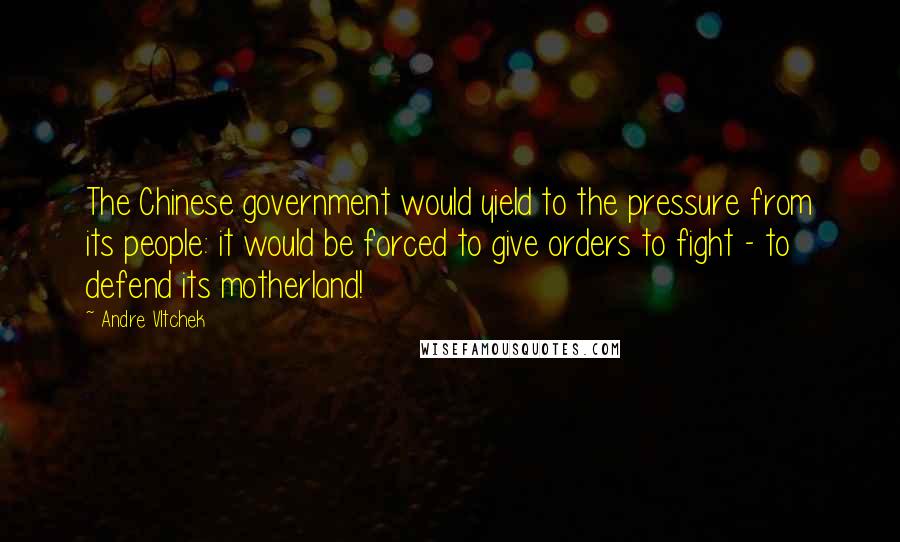 Andre Vltchek Quotes: The Chinese government would yield to the pressure from its people: it would be forced to give orders to fight - to defend its motherland!