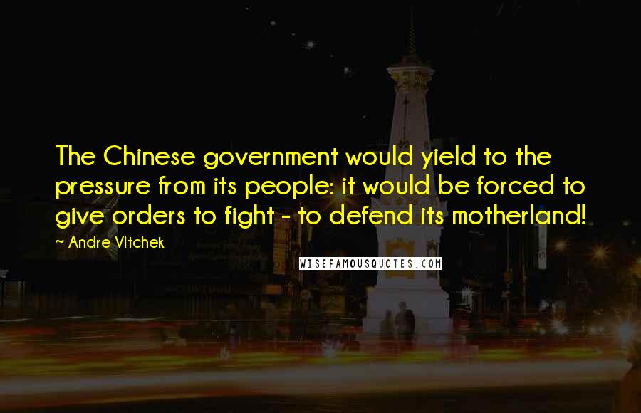 Andre Vltchek Quotes: The Chinese government would yield to the pressure from its people: it would be forced to give orders to fight - to defend its motherland!