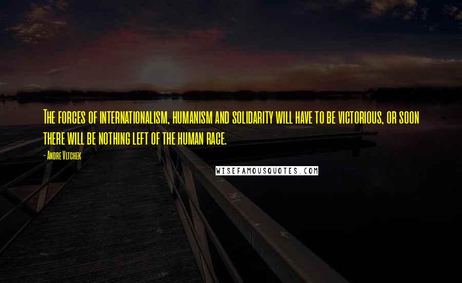 Andre Vltchek Quotes: The forces of internationalism, humanism and solidarity will have to be victorious, or soon there will be nothing left of the human race.