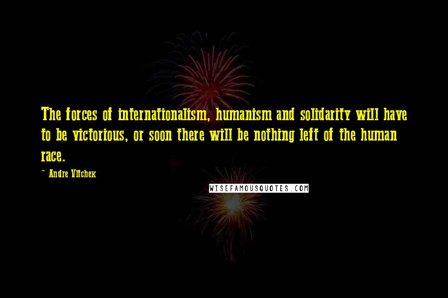 Andre Vltchek Quotes: The forces of internationalism, humanism and solidarity will have to be victorious, or soon there will be nothing left of the human race.