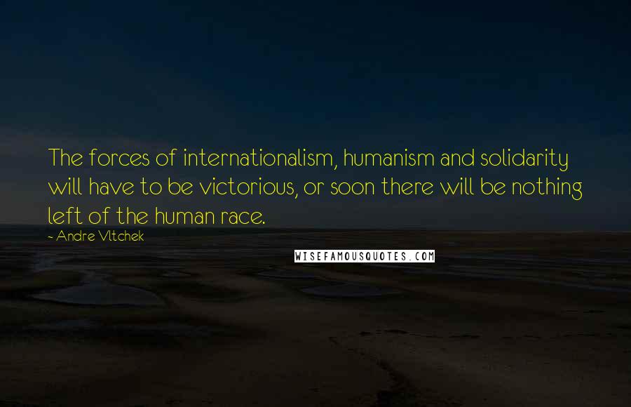 Andre Vltchek Quotes: The forces of internationalism, humanism and solidarity will have to be victorious, or soon there will be nothing left of the human race.