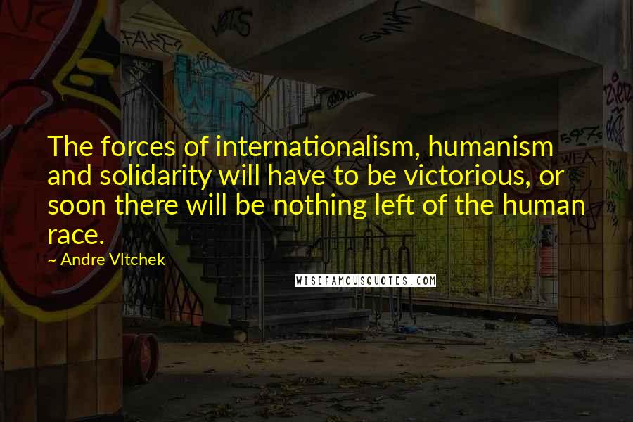 Andre Vltchek Quotes: The forces of internationalism, humanism and solidarity will have to be victorious, or soon there will be nothing left of the human race.