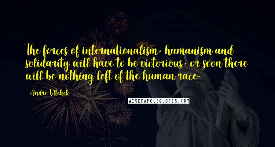 Andre Vltchek Quotes: The forces of internationalism, humanism and solidarity will have to be victorious, or soon there will be nothing left of the human race.