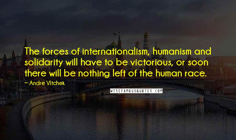 Andre Vltchek Quotes: The forces of internationalism, humanism and solidarity will have to be victorious, or soon there will be nothing left of the human race.