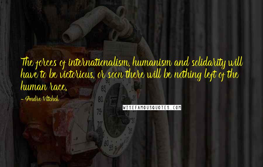 Andre Vltchek Quotes: The forces of internationalism, humanism and solidarity will have to be victorious, or soon there will be nothing left of the human race.