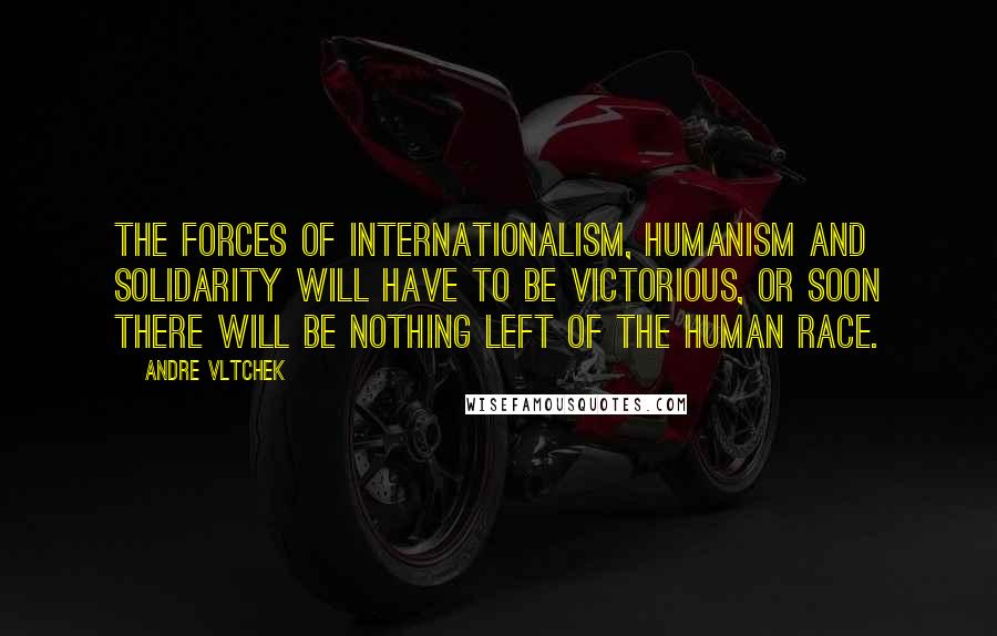 Andre Vltchek Quotes: The forces of internationalism, humanism and solidarity will have to be victorious, or soon there will be nothing left of the human race.