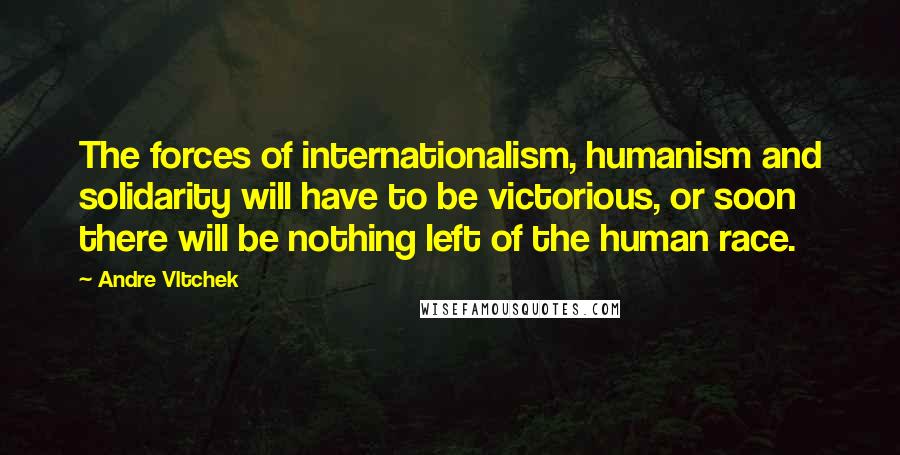 Andre Vltchek Quotes: The forces of internationalism, humanism and solidarity will have to be victorious, or soon there will be nothing left of the human race.