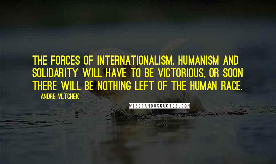 Andre Vltchek Quotes: The forces of internationalism, humanism and solidarity will have to be victorious, or soon there will be nothing left of the human race.