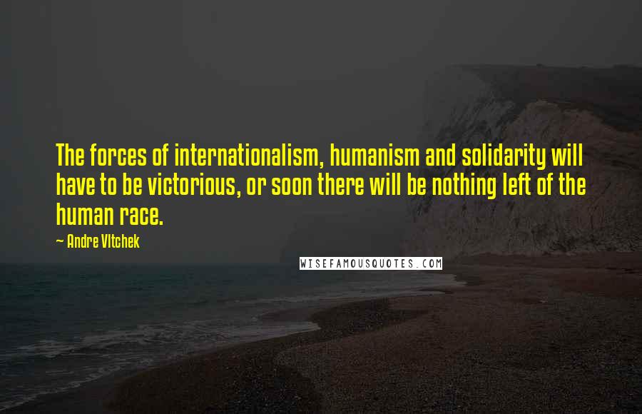 Andre Vltchek Quotes: The forces of internationalism, humanism and solidarity will have to be victorious, or soon there will be nothing left of the human race.