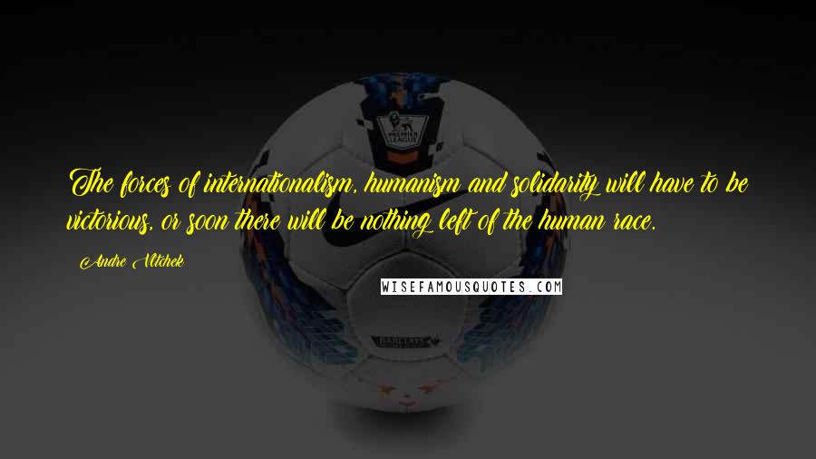 Andre Vltchek Quotes: The forces of internationalism, humanism and solidarity will have to be victorious, or soon there will be nothing left of the human race.