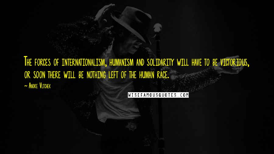 Andre Vltchek Quotes: The forces of internationalism, humanism and solidarity will have to be victorious, or soon there will be nothing left of the human race.