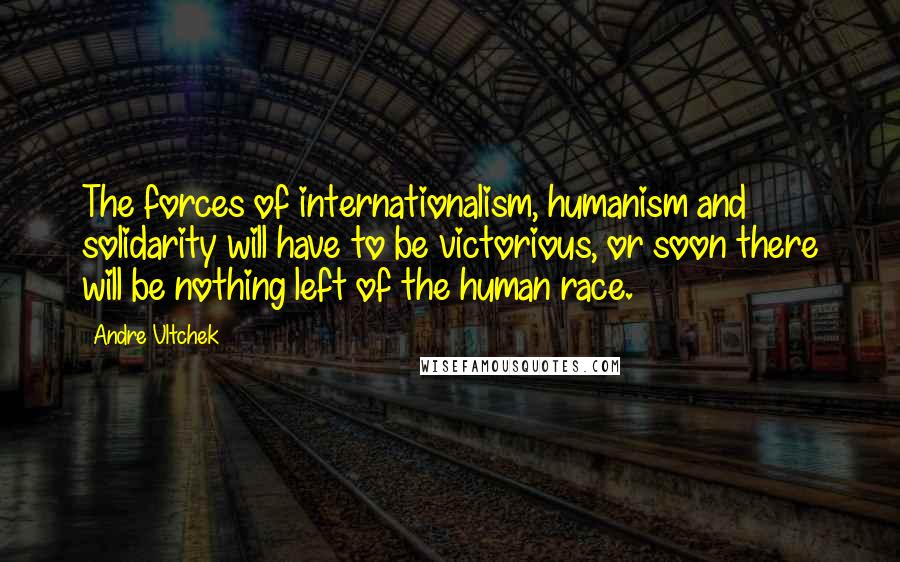 Andre Vltchek Quotes: The forces of internationalism, humanism and solidarity will have to be victorious, or soon there will be nothing left of the human race.