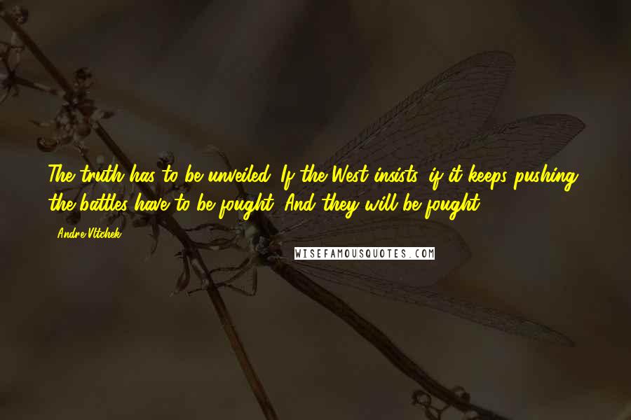 Andre Vltchek Quotes: The truth has to be unveiled. If the West insists, if it keeps pushing, the battles have to be fought. And they will be fought.