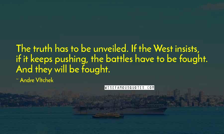 Andre Vltchek Quotes: The truth has to be unveiled. If the West insists, if it keeps pushing, the battles have to be fought. And they will be fought.