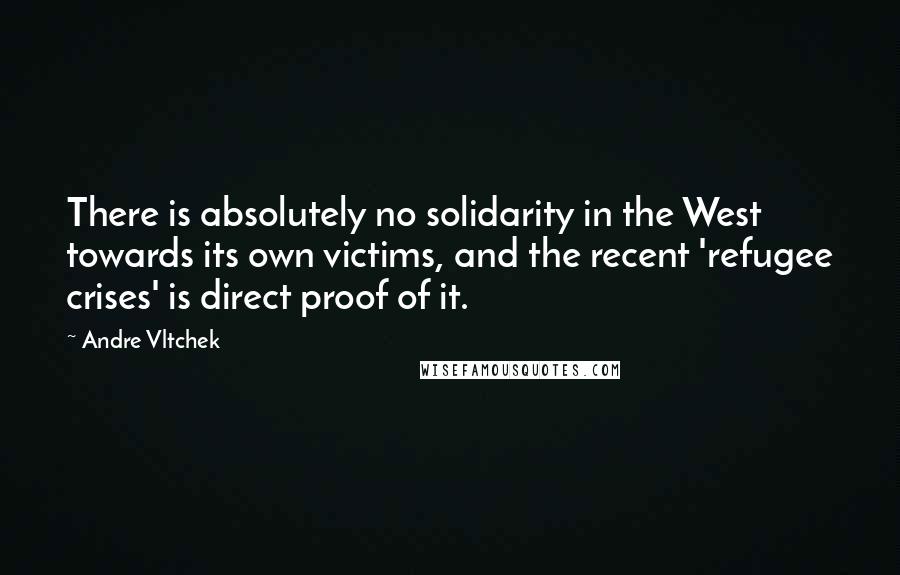 Andre Vltchek Quotes: There is absolutely no solidarity in the West towards its own victims, and the recent 'refugee crises' is direct proof of it.