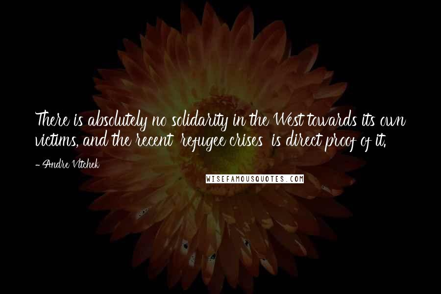 Andre Vltchek Quotes: There is absolutely no solidarity in the West towards its own victims, and the recent 'refugee crises' is direct proof of it.