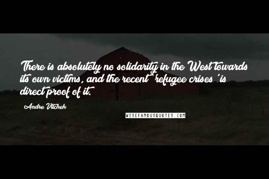 Andre Vltchek Quotes: There is absolutely no solidarity in the West towards its own victims, and the recent 'refugee crises' is direct proof of it.