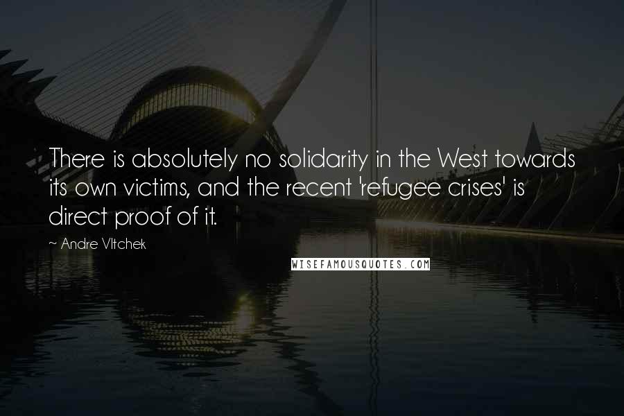 Andre Vltchek Quotes: There is absolutely no solidarity in the West towards its own victims, and the recent 'refugee crises' is direct proof of it.