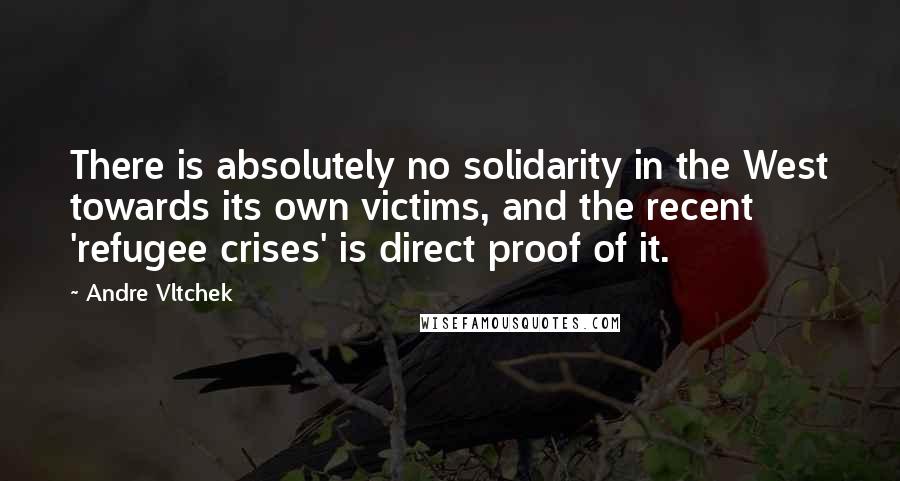 Andre Vltchek Quotes: There is absolutely no solidarity in the West towards its own victims, and the recent 'refugee crises' is direct proof of it.