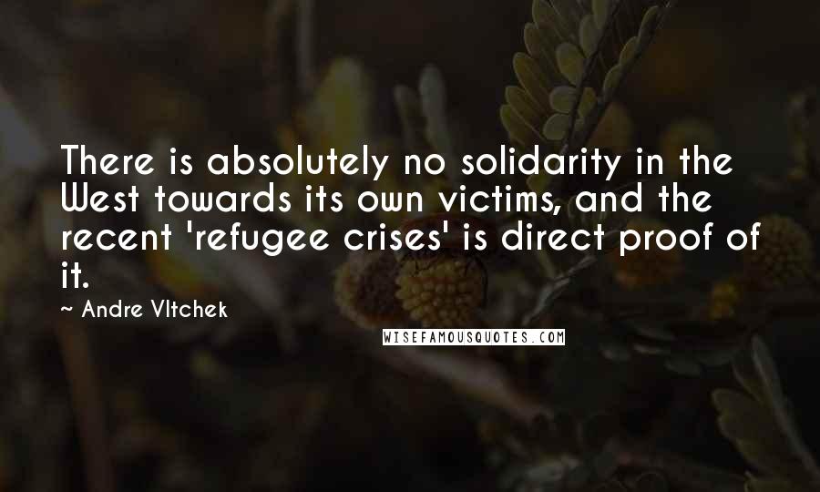 Andre Vltchek Quotes: There is absolutely no solidarity in the West towards its own victims, and the recent 'refugee crises' is direct proof of it.