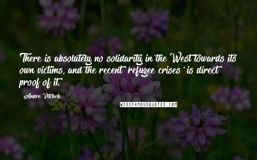 Andre Vltchek Quotes: There is absolutely no solidarity in the West towards its own victims, and the recent 'refugee crises' is direct proof of it.