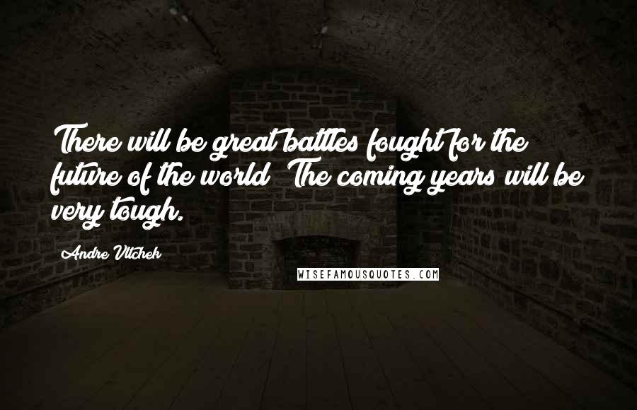 Andre Vltchek Quotes: There will be great battles fought for the future of the world! The coming years will be very tough.