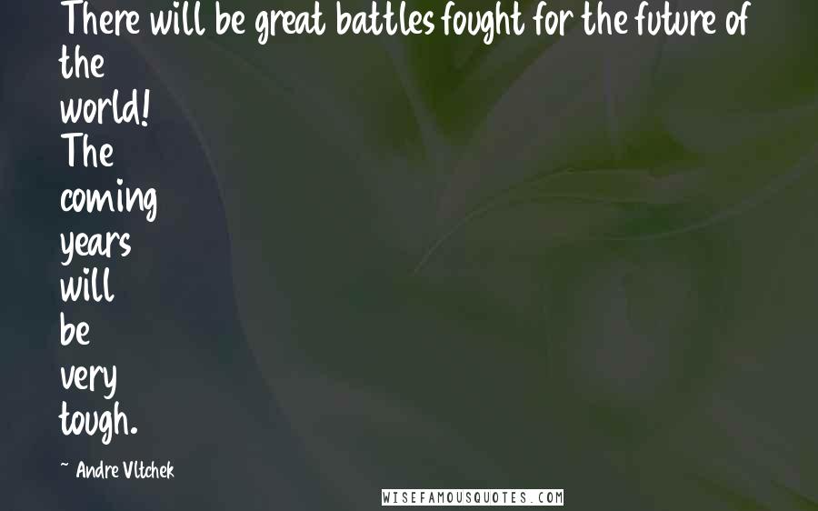 Andre Vltchek Quotes: There will be great battles fought for the future of the world! The coming years will be very tough.