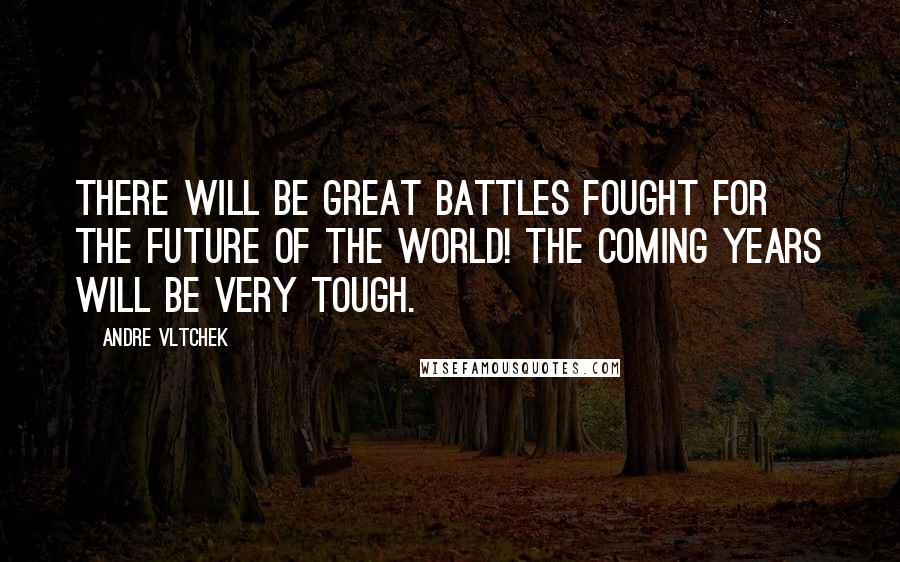Andre Vltchek Quotes: There will be great battles fought for the future of the world! The coming years will be very tough.