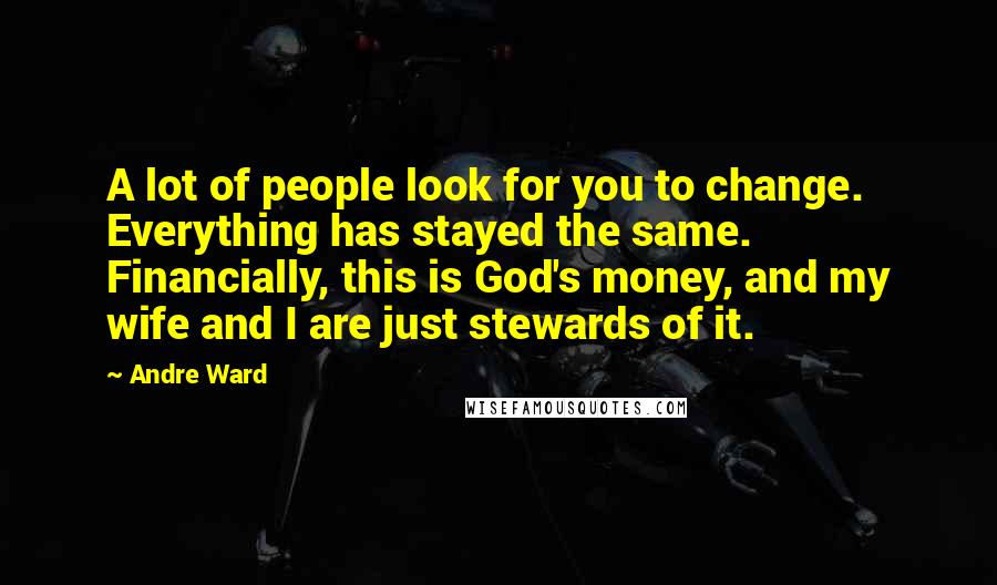 Andre Ward Quotes: A lot of people look for you to change. Everything has stayed the same. Financially, this is God's money, and my wife and I are just stewards of it.