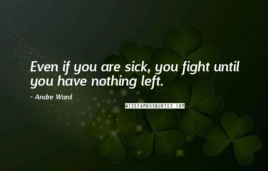 Andre Ward Quotes: Even if you are sick, you fight until you have nothing left.