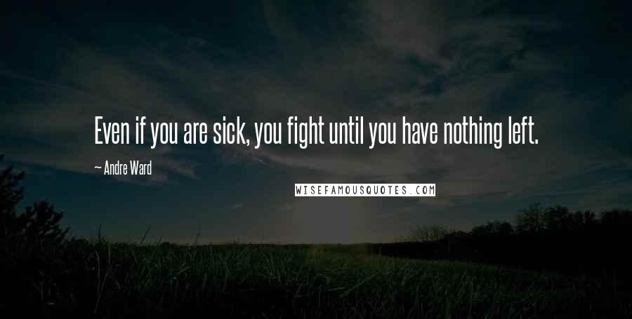 Andre Ward Quotes: Even if you are sick, you fight until you have nothing left.