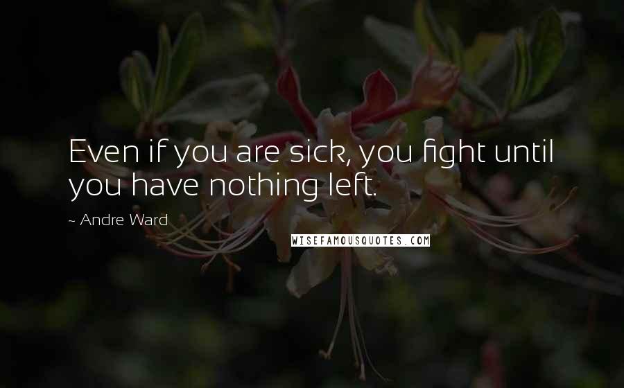 Andre Ward Quotes: Even if you are sick, you fight until you have nothing left.